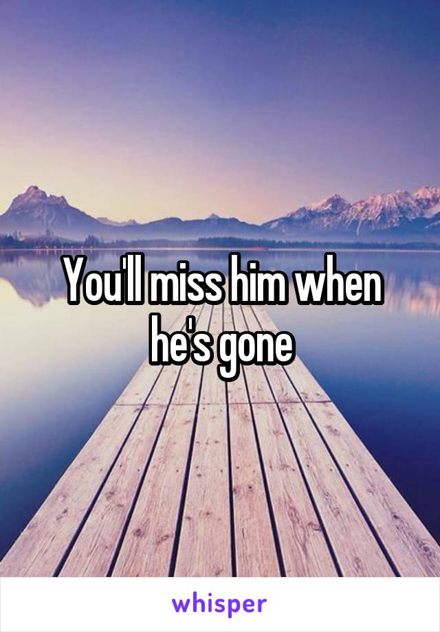 You'll miss him when he's gone