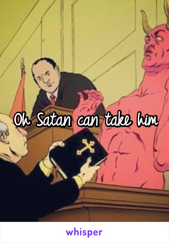 Oh Satan can take him