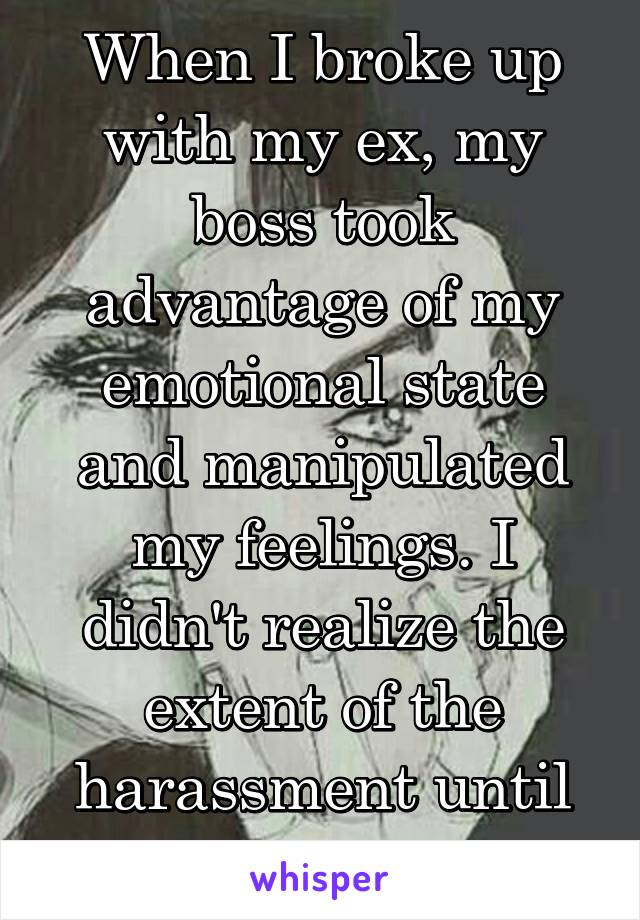 When I broke up with my ex, my boss took advantage of my emotional state and manipulated my feelings. I didn't realize the extent of the harassment until recently.