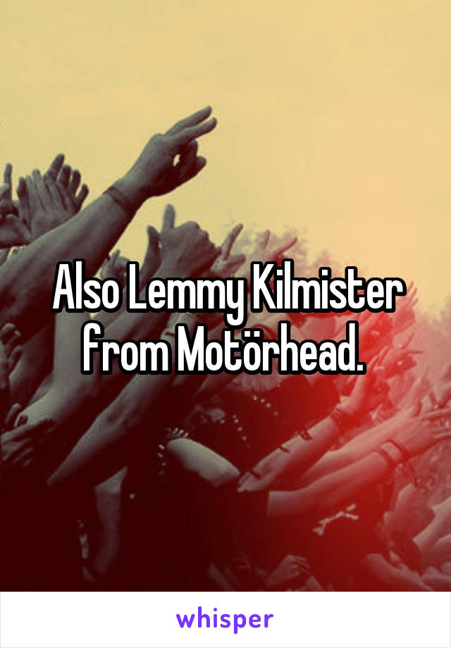 Also Lemmy Kilmister from Motörhead. 