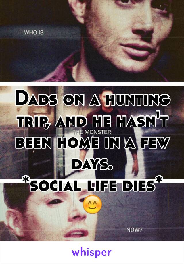 Dads on a hunting trip, and he hasn't been home in a few days.
*social life dies*
😊