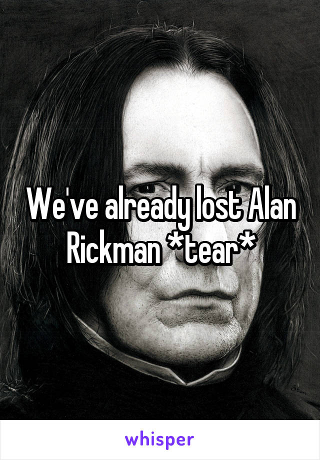 We've already lost Alan Rickman *tear*