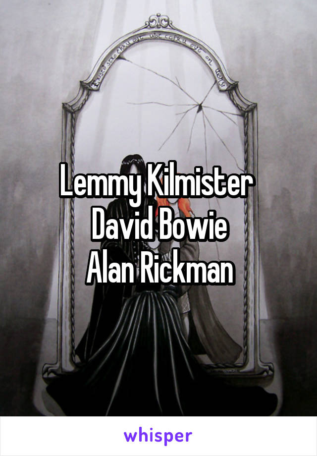 Lemmy Kilmister 
David Bowie
Alan Rickman