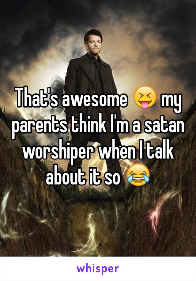 That's awesome 😝 my parents think I'm a satan worshiper when I talk about it so 😂