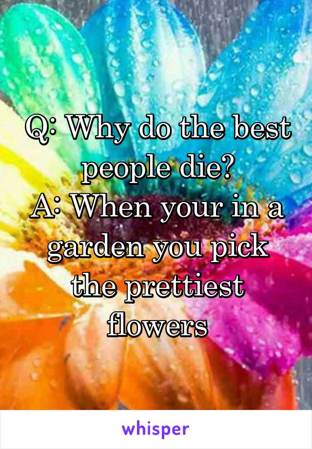 Q: Why do the best people die?
A: When your in a garden you pick the prettiest flowers