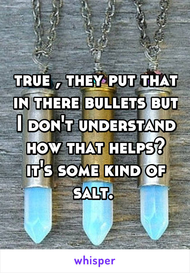 true , they put that in there bullets but I don't understand how that helps? it's some kind of salt. 