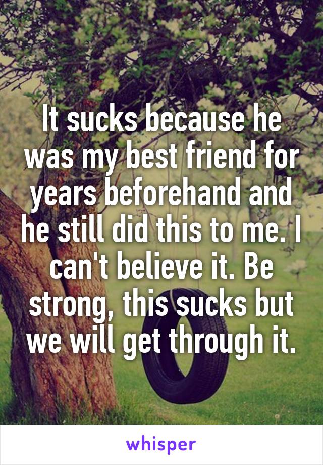 It sucks because he was my best friend for years beforehand and he still did this to me. I can't believe it. Be strong, this sucks but we will get through it.
