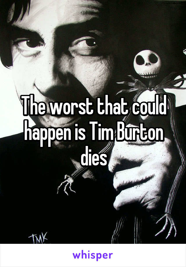 The worst that could happen is Tim Burton dies