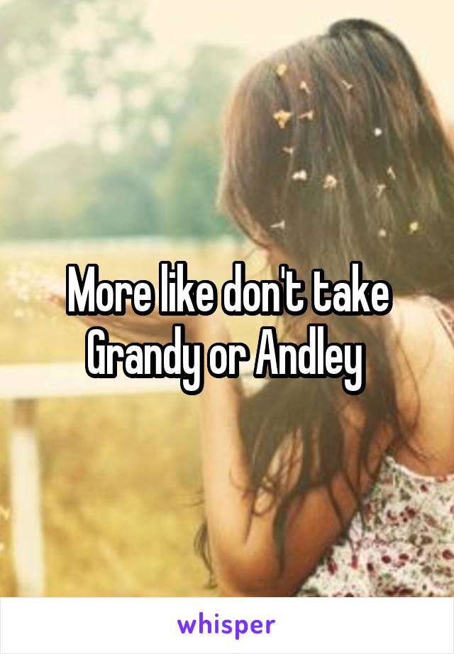 More like don't take Grandy or Andley 