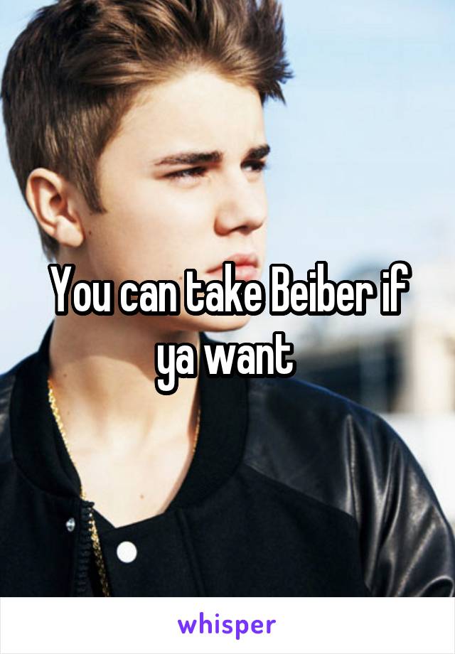 You can take Beiber if ya want 