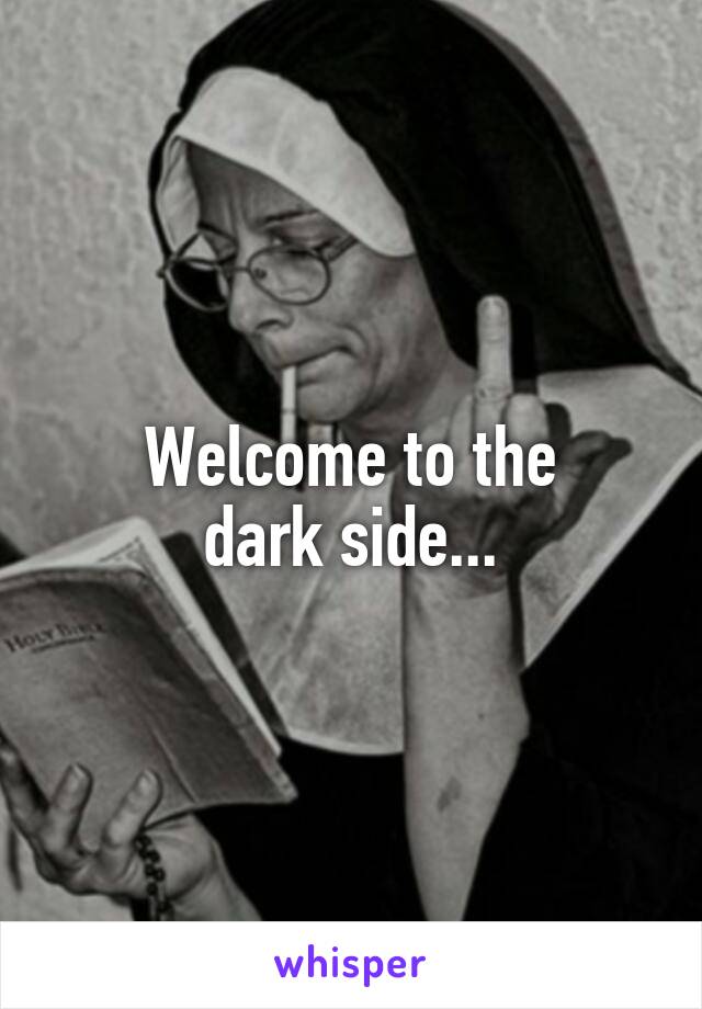 Welcome to the
 dark side... 