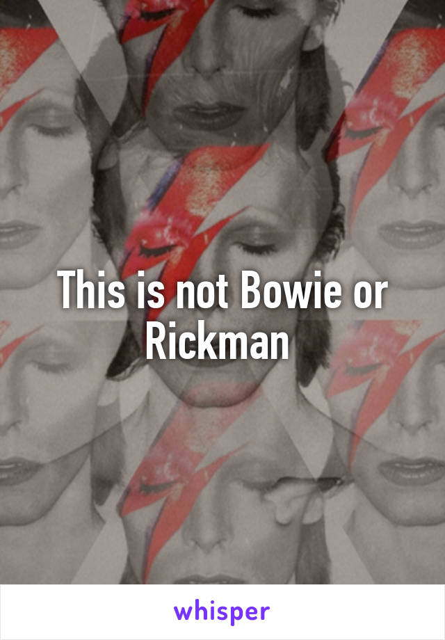 This is not Bowie or Rickman 