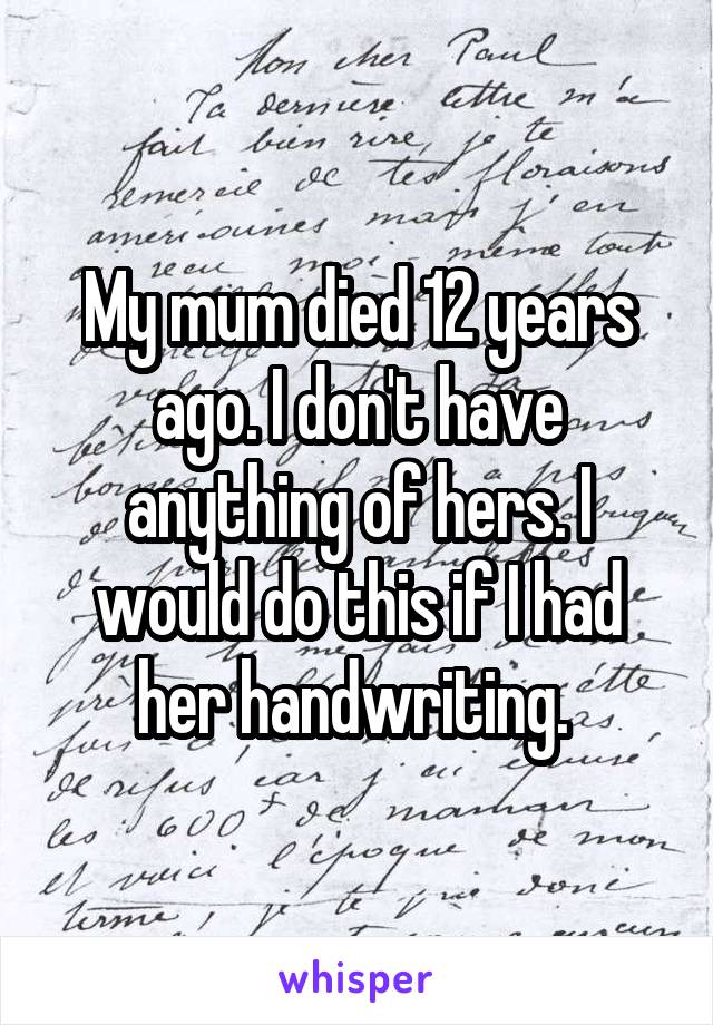 My mum died 12 years ago. I don't have anything of hers. I would do this if I had her handwriting. 
