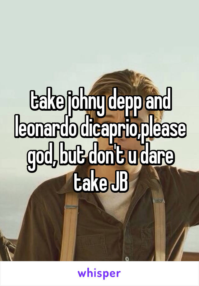 take johny depp and leonardo dicaprio,please god, but don't u dare take JB