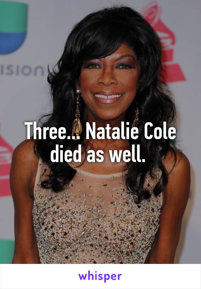 Three... Natalie Cole died as well. 