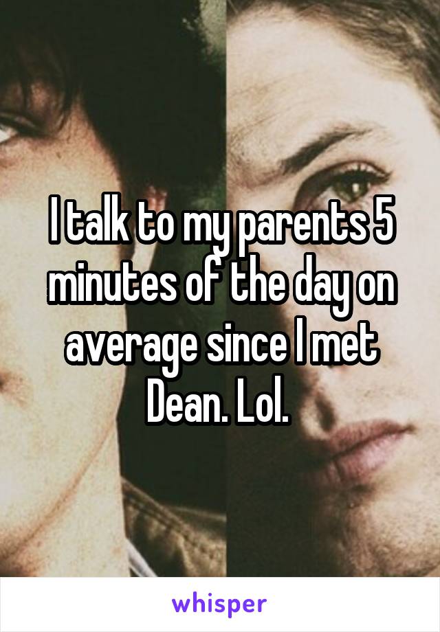 I talk to my parents 5 minutes of the day on average since I met Dean. Lol. 