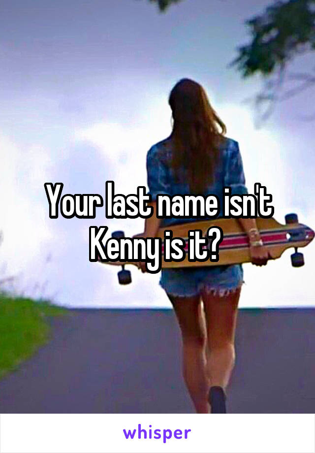 Your last name isn't Kenny is it? 