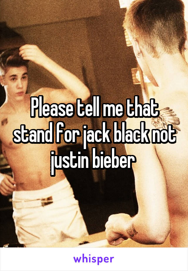 Please tell me that stand for jack black not justin bieber 