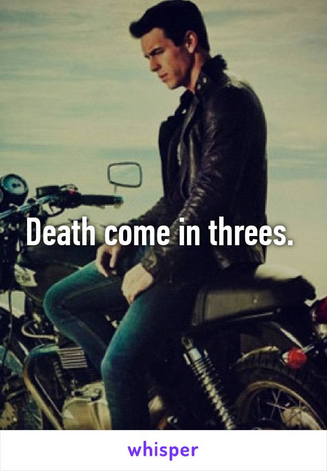 Death come in threes. 