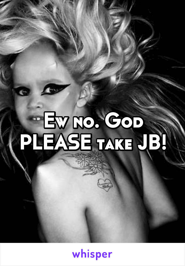 Ew no. God PLEASE take JB!