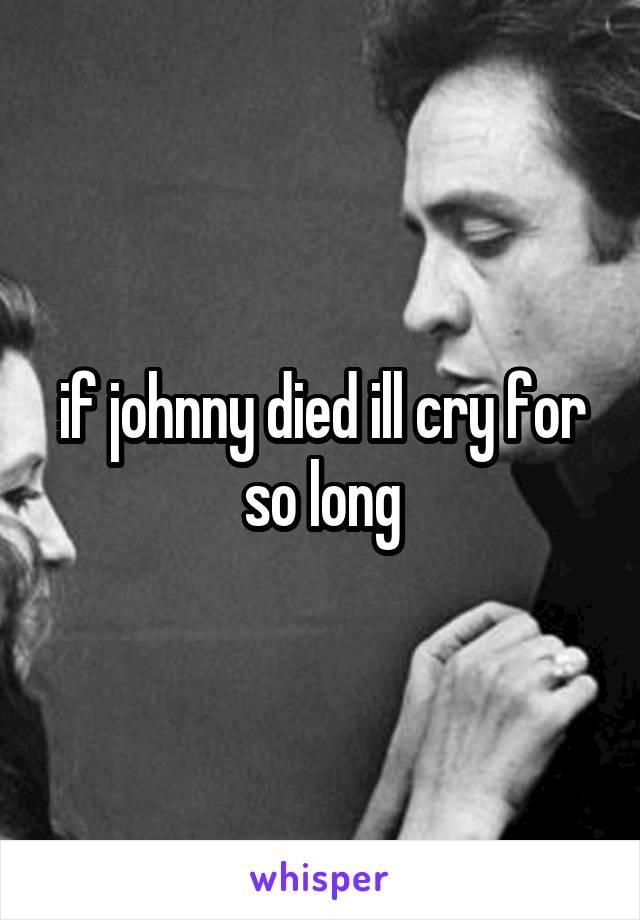 if johnny died ill cry for so long