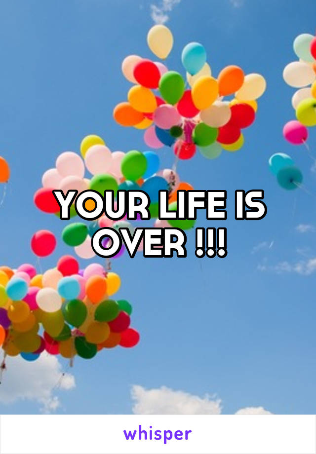 YOUR LIFE IS OVER !!!