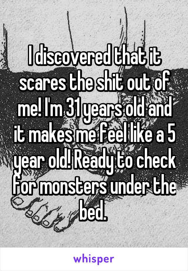 I discovered that it scares the shit out of me! I'm 31 years old and it makes me feel like a 5 year old! Ready to check for monsters under the bed. 