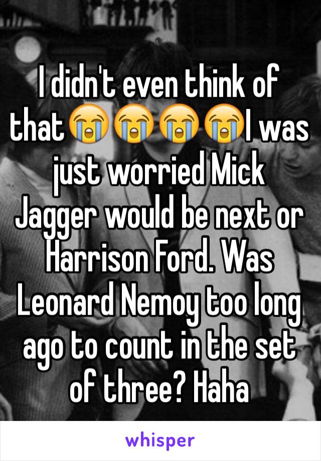 I didn't even think of that😭😭😭😭I was just worried Mick Jagger would be next or Harrison Ford. Was Leonard Nemoy too long ago to count in the set of three? Haha