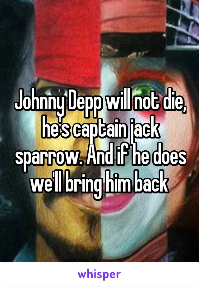 Johnny Depp will not die, he's captain jack sparrow. And if he does we'll bring him back 