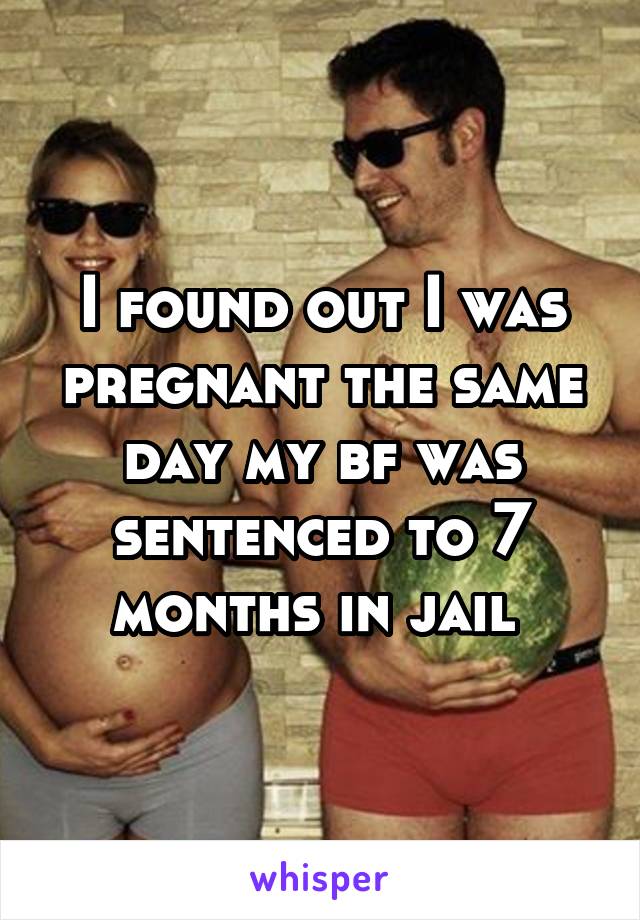I found out I was pregnant the same day my bf was sentenced to 7 months in jail 