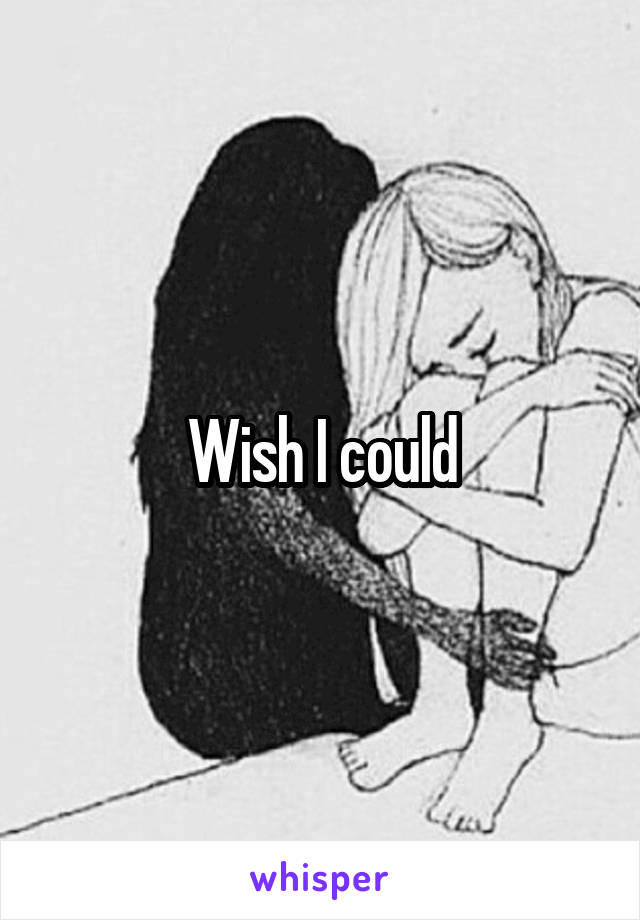Wish I could