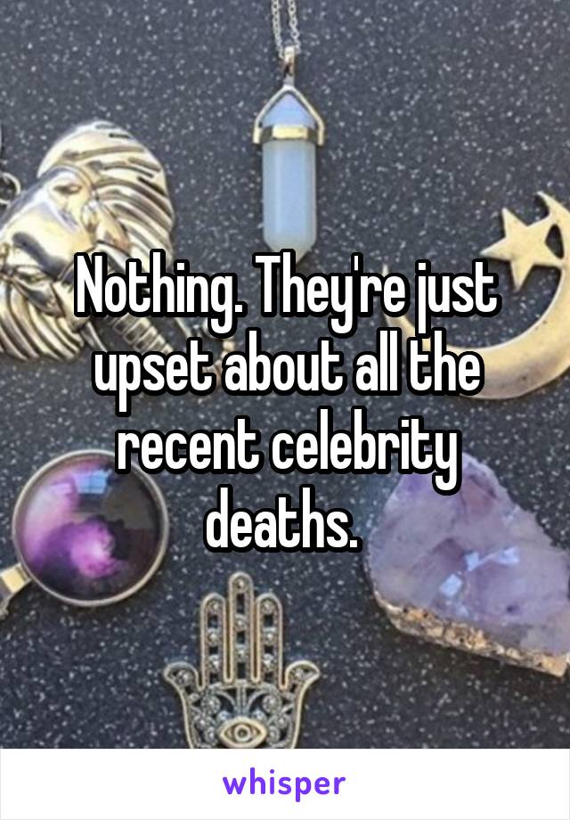 Nothing. They're just upset about all the recent celebrity deaths. 