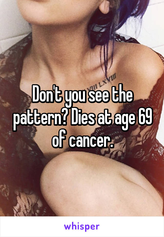 Don't you see the pattern? Dies at age 69 of cancer.