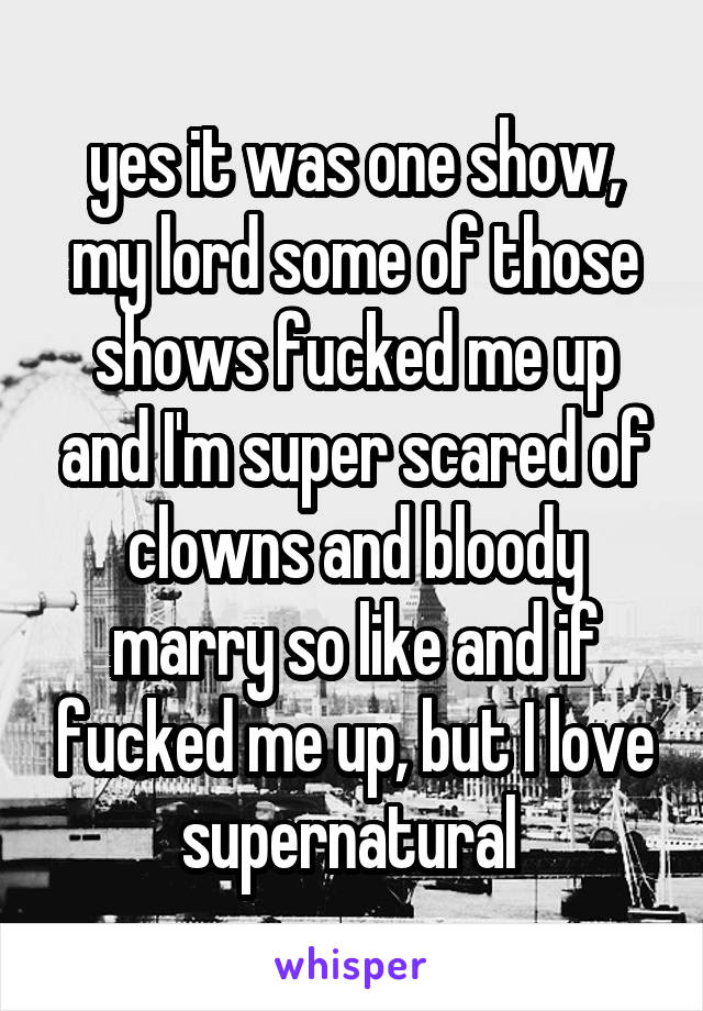 yes it was one show, my lord some of those shows fucked me up and I'm super scared of clowns and bloody marry so like and if fucked me up, but I love supernatural 