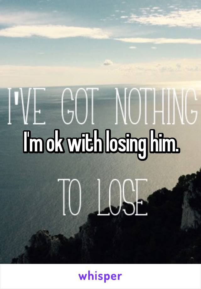 I'm ok with losing him.