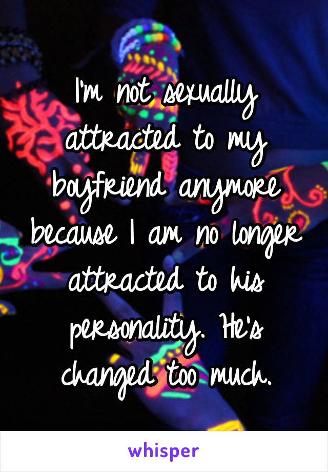 I'm not sexually attracted to my boyfriend anymore because I am no longer attracted to his personality. He's changed too much.