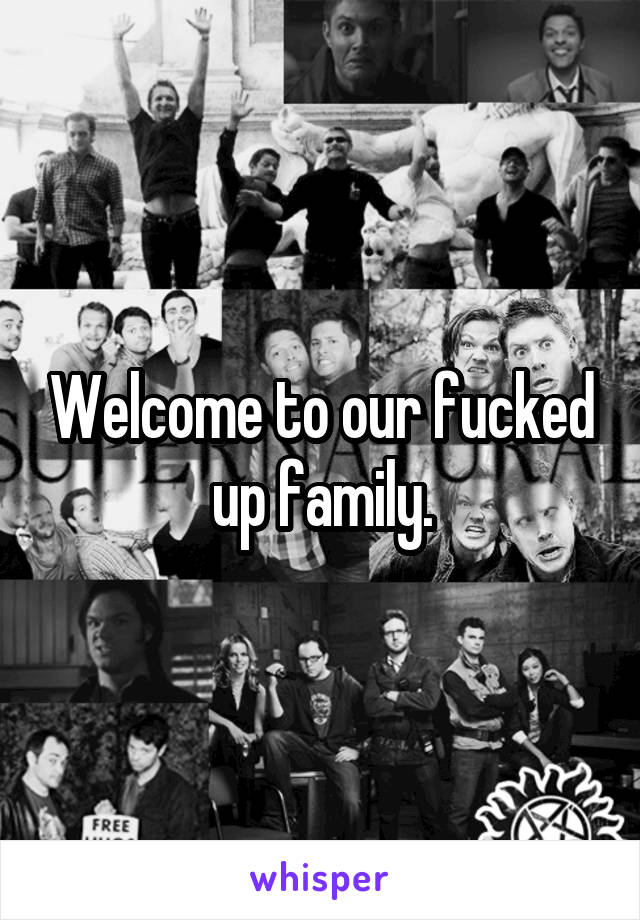 Welcome to our fucked up family.