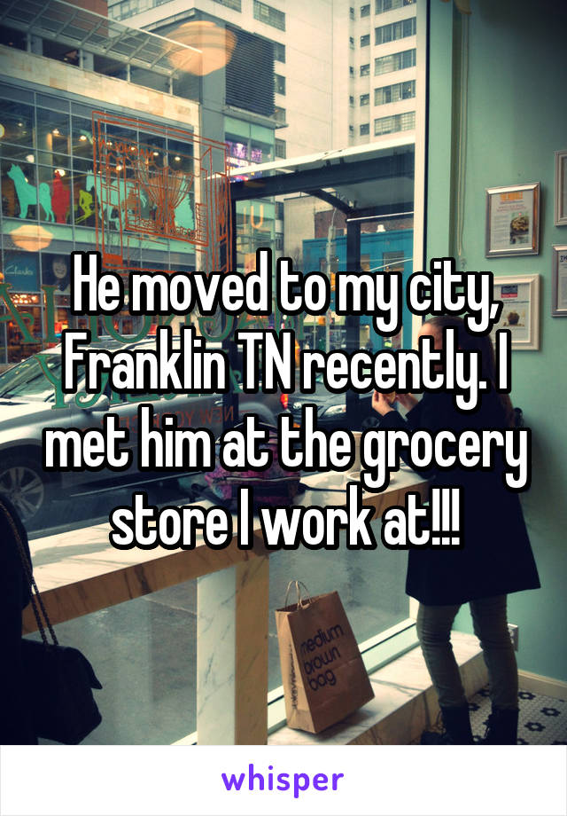 He moved to my city, Franklin TN recently. I met him at the grocery store I work at!!!