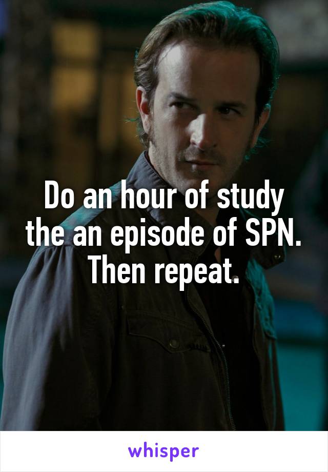 Do an hour of study the an episode of SPN. Then repeat.