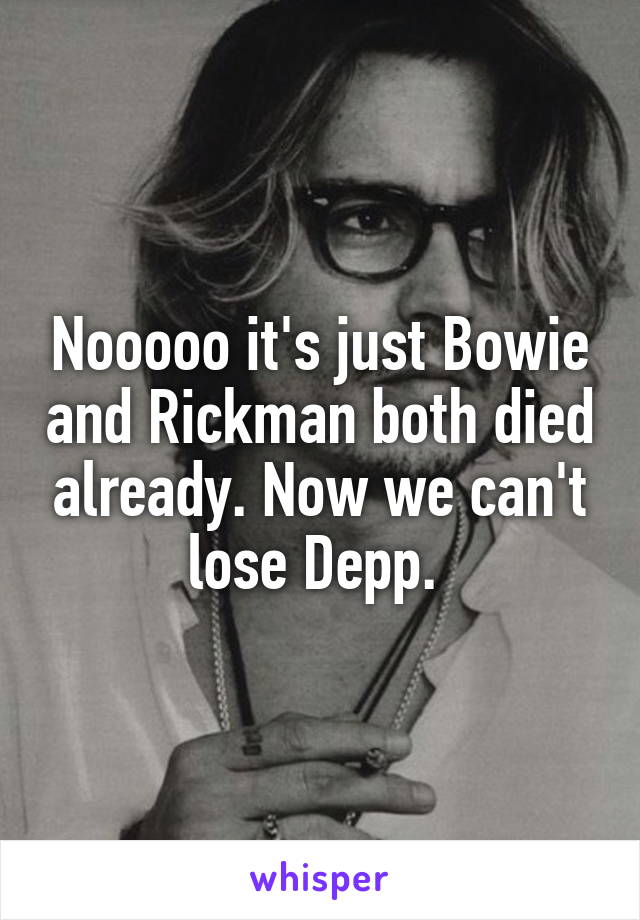 Nooooo it's just Bowie and Rickman both died already. Now we can't lose Depp. 