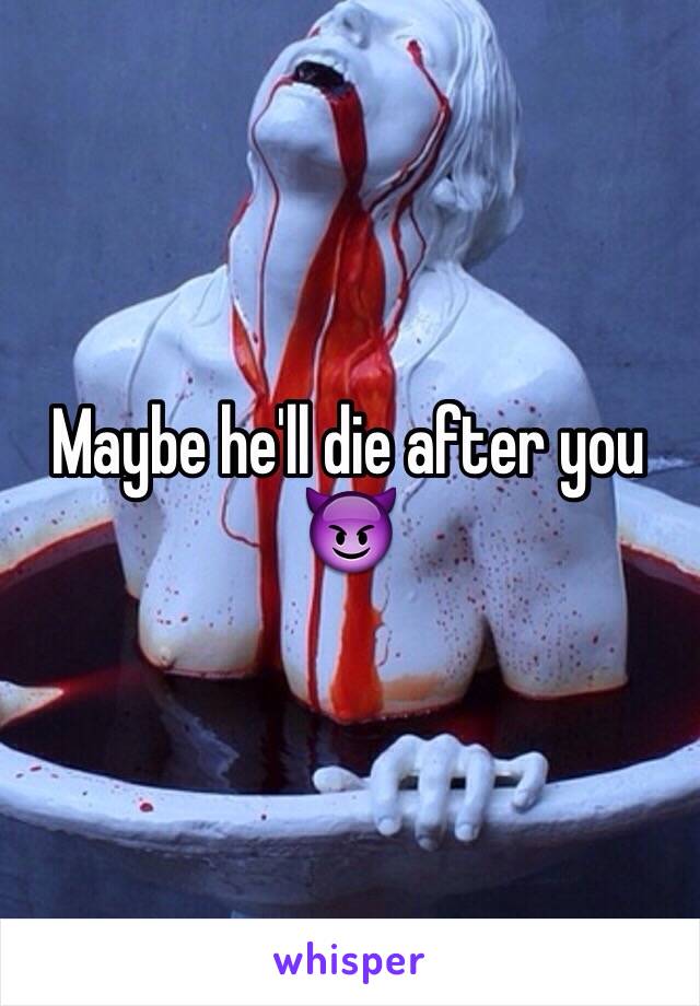 Maybe he'll die after you 😈