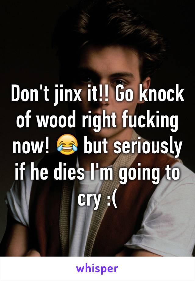 Don't jinx it!! Go knock of wood right fucking now! 😂 but seriously if he dies I'm going to cry :(