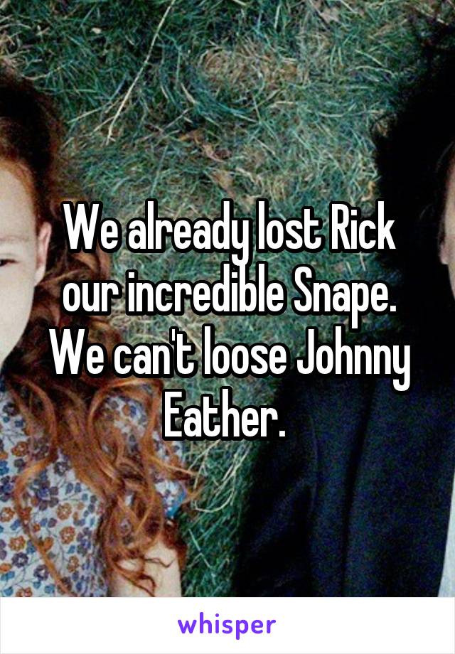 We already lost Rick our incredible Snape. We can't loose Johnny Eather. 