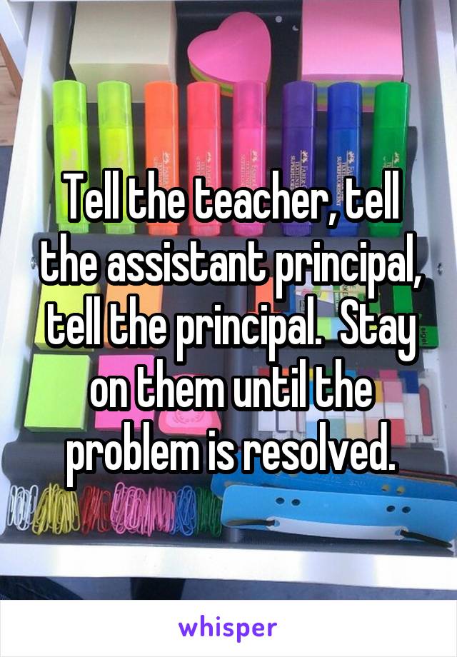 Tell the teacher, tell the assistant principal, tell the principal.  Stay on them until the problem is resolved.