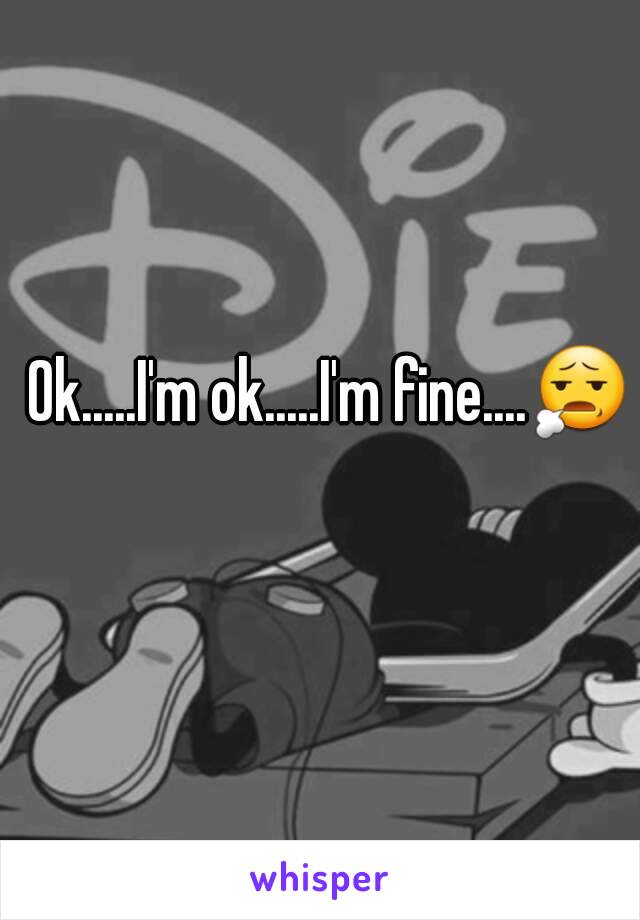 Ok.....I'm ok.....I'm fine....😧