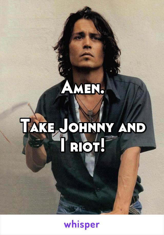 Amen.

Take Johnny and I riot!