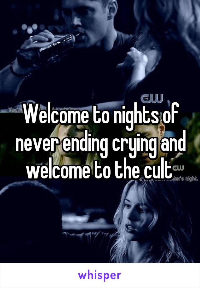 Welcome to nights of never ending crying and welcome to the cult 