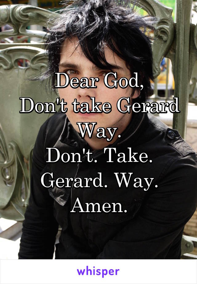 Dear God,
Don't take Gerard Way.
Don't. Take. Gerard. Way.
Amen.