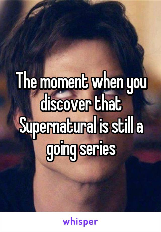 The moment when you discover that Supernatural is still a going series