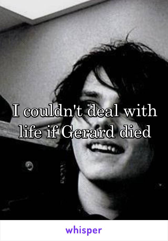 I couldn't deal with life if Gerard died